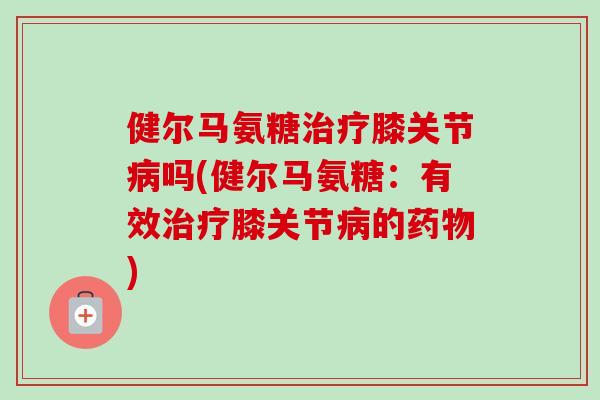 健尔马氨糖治疗膝关节病吗(健尔马氨糖：有效治疗膝关节病的药物)