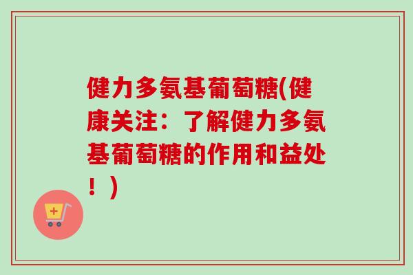 健力多氨基葡萄糖(健康关注：了解健力多氨基葡萄糖的作用和益处！)