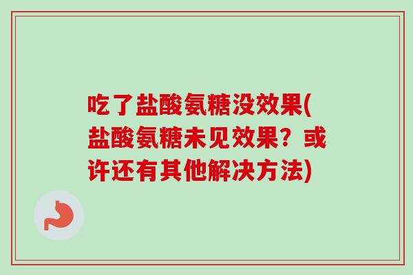 吃了盐酸氨糖没效果(盐酸氨糖未见效果？或许还有其他解决方法)