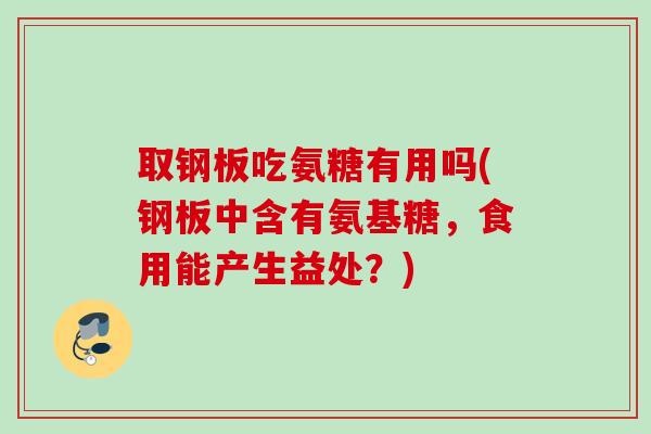取钢板吃氨糖有用吗(钢板中含有氨基糖，食用能产生益处？)
