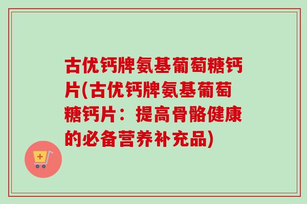 古优钙牌氨基葡萄糖钙片(古优钙牌氨基葡萄糖钙片:提高骨骼健康的必备营养补充品) 古优钙牌氨基葡萄糖钙片(古优钙牌氨基葡萄糖钙片:提高骨骼健康的必备营养补充品)