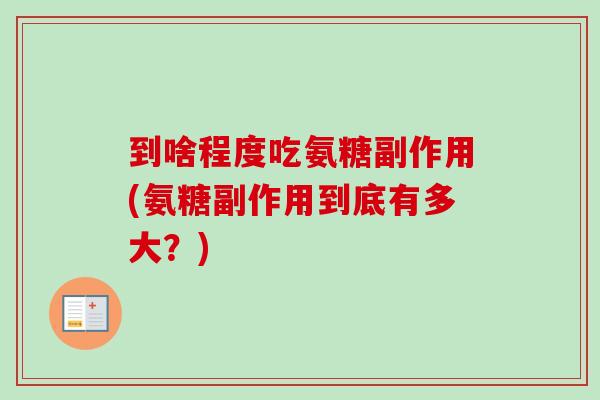 到啥程度吃氨糖副作用(氨糖副作用到底有多大？)