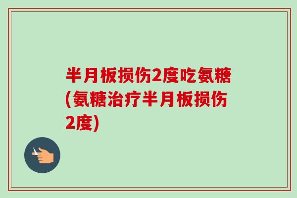 半月板损伤2度吃氨糖(氨糖治疗半月板损伤2度)