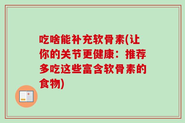 吃啥能补充软骨素(让你的关节更健康:推荐多吃这些富含软骨素的食物) 吃啥能补充软骨素(让你的关节更健康:推荐多吃这些富含软骨素的食物)