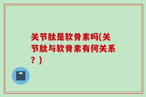 关节肽是软骨素吗(关节肽与软骨素有何关系？)
