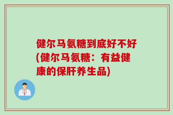 健尔马氨糖到底好不好(健尔马氨糖：有益健康的保肝养生品)