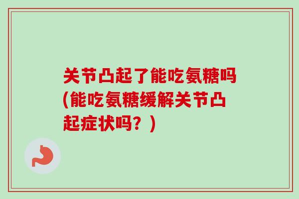 关节凸起了能吃氨糖吗(能吃氨糖缓解关节凸起症状吗？)