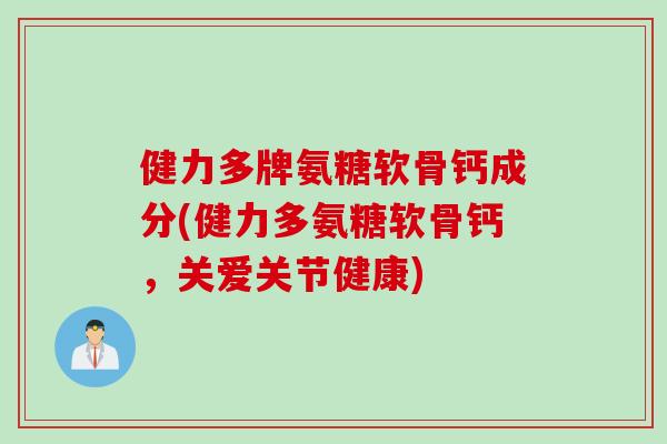 健力多牌氨糖软骨钙成分(健力多氨糖软骨钙，关爱关节健康)