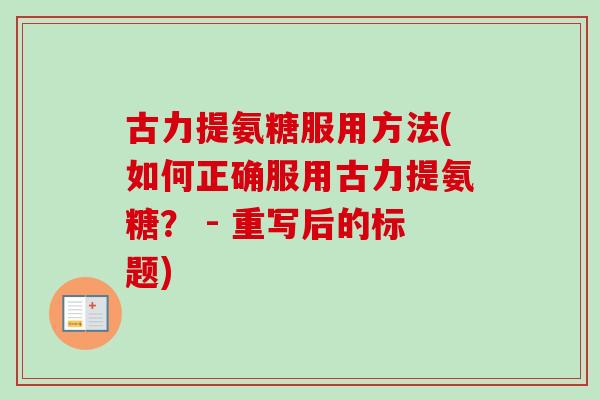 古力提氨糖服用方法(如何正确服用古力提氨糖？ - 重写后的标题)