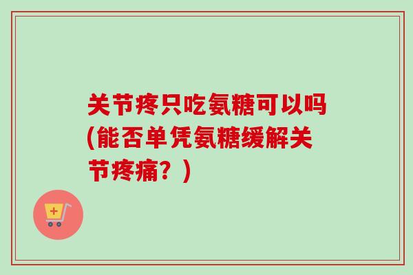 关节疼只吃氨糖可以吗(能否单凭氨糖缓解关节疼痛？)
