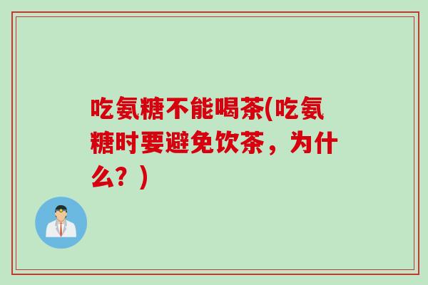 吃氨糖不能喝茶(吃氨糖时要避免饮茶，为什么？)