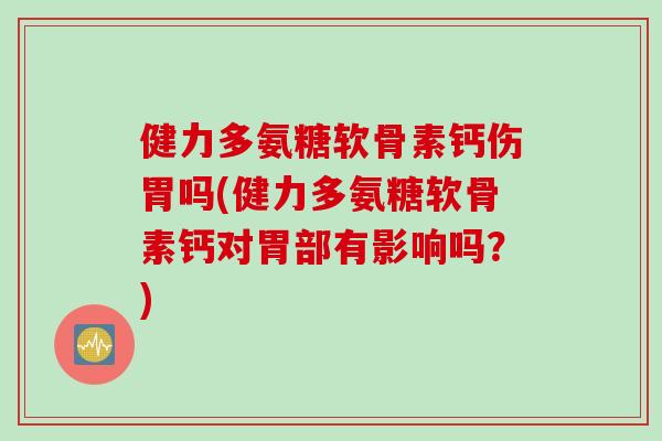 健力多氨糖软骨素钙伤胃吗(健力多氨糖软骨素钙对胃部有影响吗?) 健力多氨糖软骨素钙伤胃吗(健力多氨糖软骨素钙对胃部有影响吗?)
