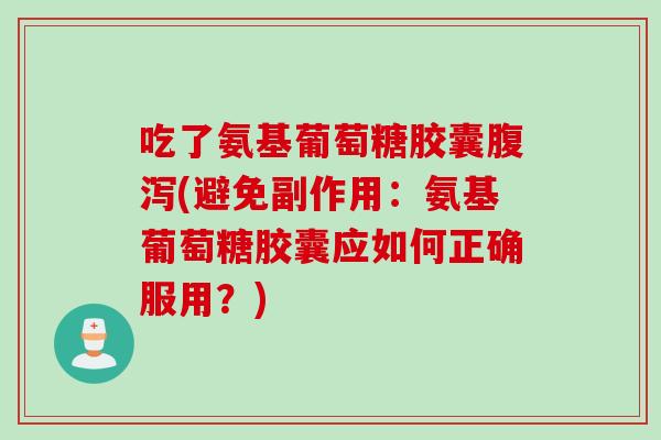 吃了氨基葡萄糖胶囊腹泻(避免副作用：氨基葡萄糖胶囊应如何正确服用？)