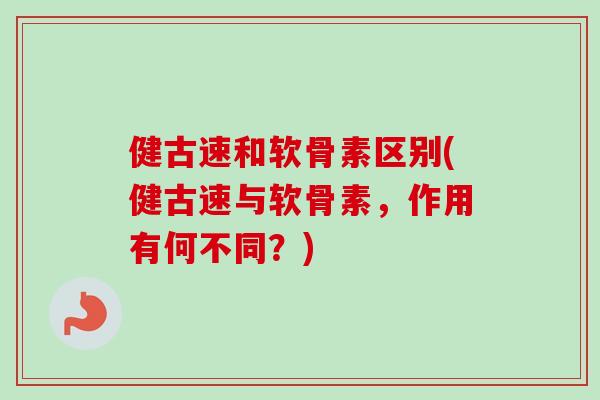 健古速和软骨素区别(健古速与软骨素，作用有何不同？)