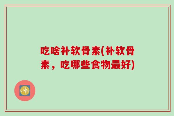 吃啥补软骨素(补软骨素，吃哪些食物最好)