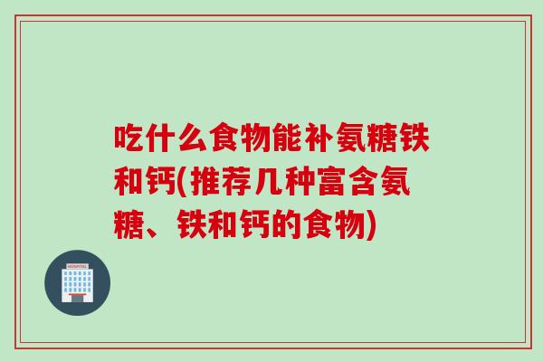吃什么食物能补氨糖铁和钙(推荐几种富含氨糖、铁和钙的食物)