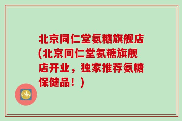 北京同仁堂氨糖旗舰店(北京同仁堂氨糖旗舰店开业，独家推荐氨糖保健品！)