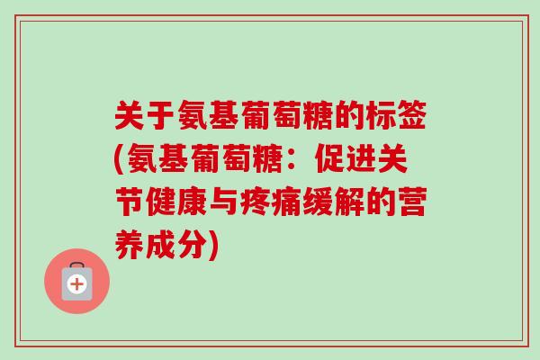 关于氨基葡萄糖的标签(氨基葡萄糖:促进关节健康与缓解的营养成分) 关于氨基葡萄糖的标签(氨基葡萄糖:促进关节健康与缓解的营养成分)