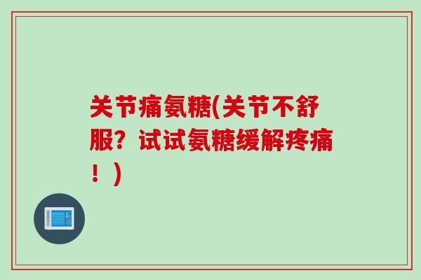 关节痛氨糖(关节不舒服？试试氨糖缓解疼痛！)