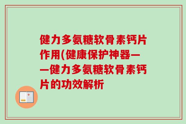 健力多氨糖软骨素钙片作用(健康保护神器——健力多氨糖软骨素钙片的功效解析