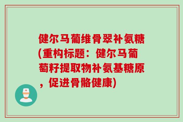 健尔马葡维骨翠补氨糖(重构标题：健尔马葡萄籽提取物补氨基糖原，促进骨骼健康)