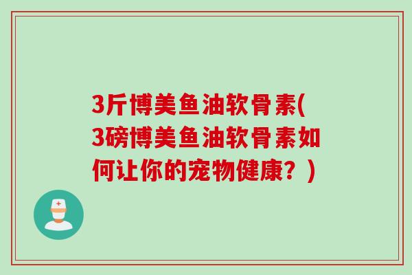 3斤博美鱼油软骨素(3磅博美鱼油软骨素如何让你的宠物健康？)