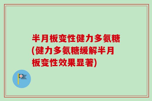 半月板变性健力多氨糖(健力多氨糖缓解半月板变性效果显著)