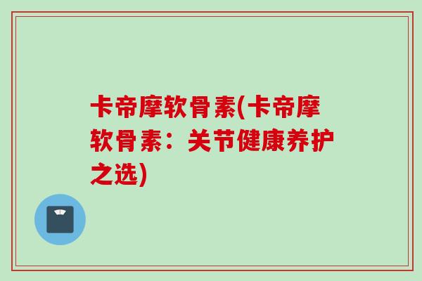 卡帝摩软骨素(卡帝摩软骨素:关节健康养护之选) 卡帝摩软骨素(卡帝摩软骨素:关节健康养护之选)
