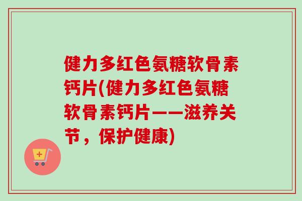 健力多红色氨糖软骨素钙片(健力多红色氨糖软骨素钙片——滋养关节，保护健康)