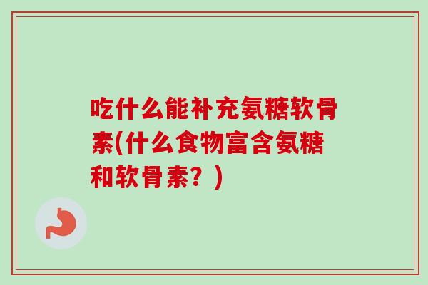 吃什么能补充氨糖软骨素(什么食物富含氨糖和软骨素？)
