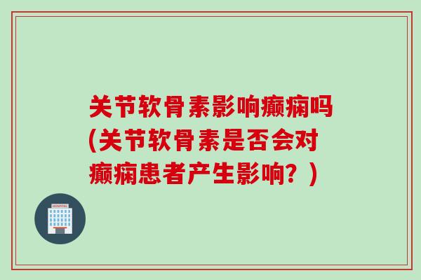 关节软骨素影响癫痫吗(关节软骨素是否会对癫痫患者产生影响？)