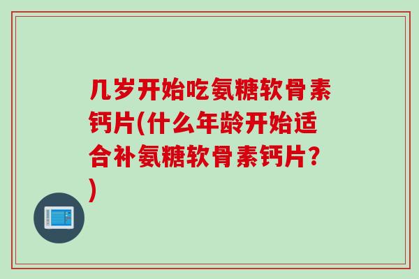 几岁开始吃氨糖软骨素钙片(什么年龄开始适合补氨糖软骨素钙片？)