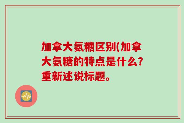 加拿大氨糖区别(加拿大氨糖的特点是什么？重新述说标题。