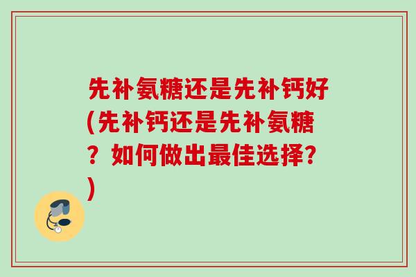 先补氨糖还是先补钙好(先补钙还是先补氨糖？如何做出最佳选择？)