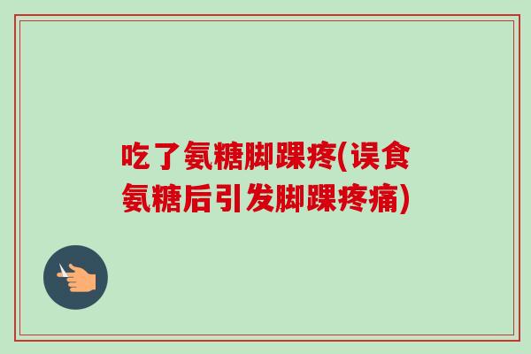 吃了氨糖脚踝疼(误食氨糖后引发脚踝)