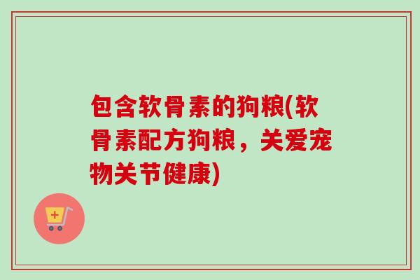 包含软骨素的狗粮(软骨素配方狗粮，关爱宠物关节健康)