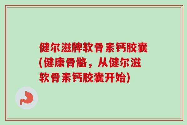 健尔滋牌软骨素钙胶囊(健康骨骼，从健尔滋软骨素钙胶囊开始)