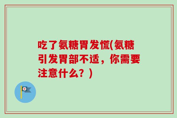 吃了氨糖胃发慌(氨糖引发胃部不适，你需要注意什么？)