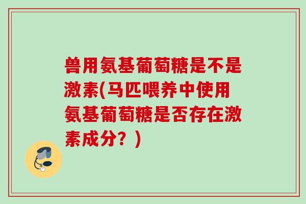 兽用氨基葡萄糖是不是激素(马匹喂养中使用氨基葡萄糖是否存在激素成分？)