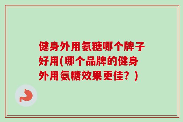 健身外用氨糖哪个牌子好用(哪个品牌的健身外用氨糖效果更佳？)