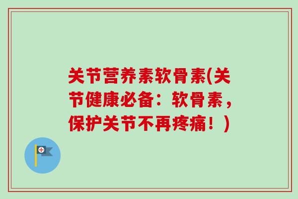 关节营养素软骨素(关节健康必备：软骨素，保护关节不再疼痛！)