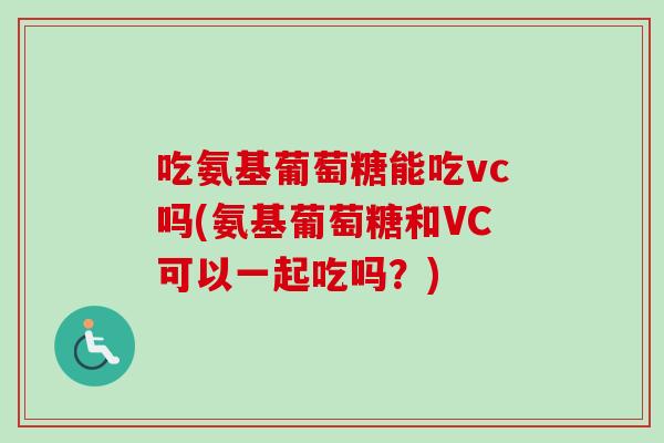 吃氨基葡萄糖能吃vc吗(氨基葡萄糖和VC可以一起吃吗？)