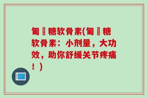 匍匋糖软骨素(匍匋糖软骨素：小剂量，大功效，助你舒缓关节疼痛！)