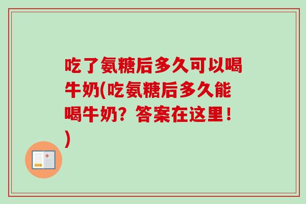 吃了氨糖后多久可以喝牛奶(吃氨糖后多久能喝牛奶？答案在这里！)