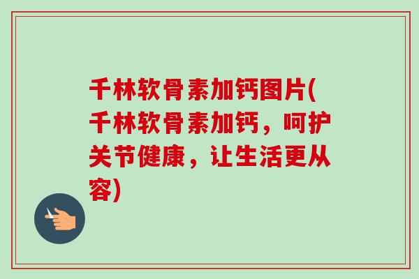 千林软骨素加钙图片(千林软骨素加钙，呵护关节健康，让生活更从容)