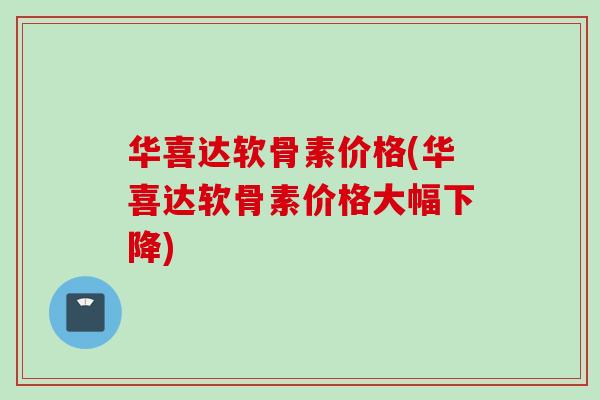 华喜达软骨素价格(华喜达软骨素价格大幅下降) 华喜达软骨素价格(华喜达软骨素价格大幅下降)