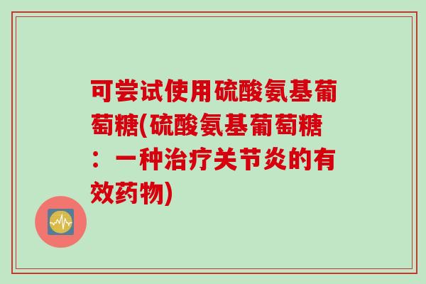 可尝试使用硫酸氨基葡萄糖(硫酸氨基葡萄糖：一种治疗关节炎的有效药物)