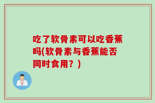 吃了软骨素可以吃香蕉吗(软骨素与香蕉能否同时食用？)