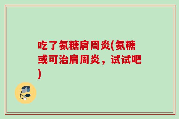 吃了氨糖肩周炎(氨糖或可治肩周炎，试试吧)