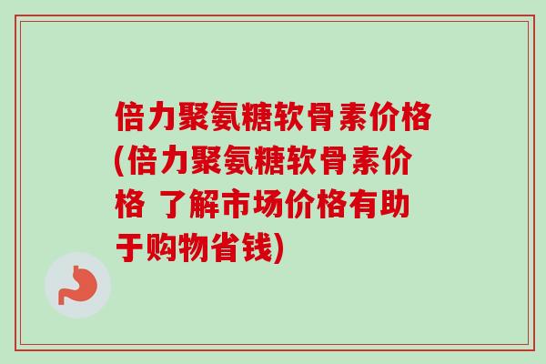 倍力聚氨糖软骨素价格(倍力聚氨糖软骨素价格 了解市场价格有助于购物省钱)